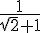 \frac{1}{\sqrt{2}+1}