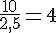 \frac{10}{2,5}=4