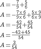 A=-\frac{7}{9}+\frac{5}{6}\\A=-\frac{7\times  \,6}{9\times  \,6}+\frac{5\times  \,9}{6\times  \,9}\\A=-\frac{42}{54}+\frac{45}{54}\\A=\frac{-42+45}{54}\\A=\frac{3}{54}