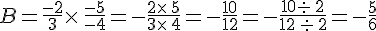 B=\frac{-2}{3}\times  \,\frac{-5}{-4}=-\frac{2\times  \,5}{3\times  \,4}=-\frac{10}{12}=-\frac{10: \,2}{12\,: \,2}=-\frac{5}{6}