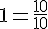 1=\frac{10}{10}
