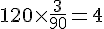 120\times  \frac{3}{90}=4