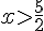 x>\frac{5}{2}