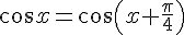 \cos{x}=\cos{(x+\frac{\pi}{4})}