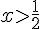 xgt;\frac{1}{2}