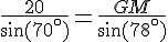 \frac{20}{\sin(70^\circ)}=\frac{GM}{\sin(78^\circ)}