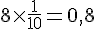 8\times  \frac{1}{10}=0,8